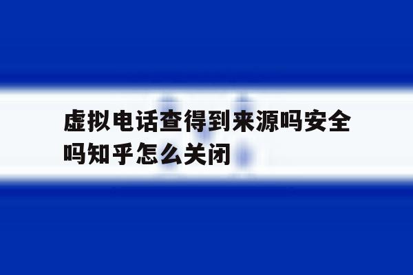 虚拟电话查得到来源吗安全吗知乎怎么关闭的简单介绍 虚拟电话查得到来源吗安全吗知乎怎么关闭的简单介绍