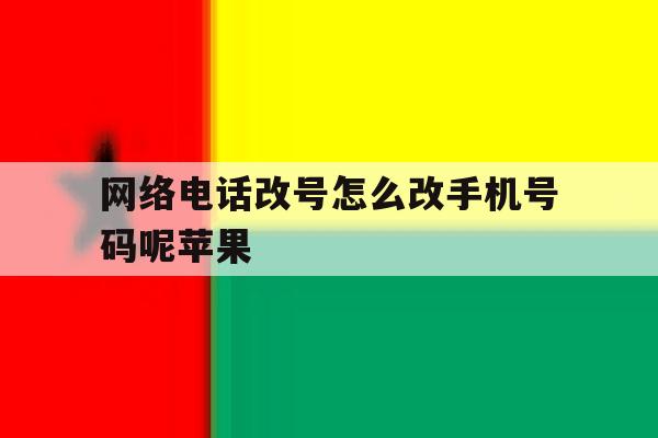 网络电话改号怎么改手机号码呢苹果 网络电话改号怎么改手机号码呢苹果
