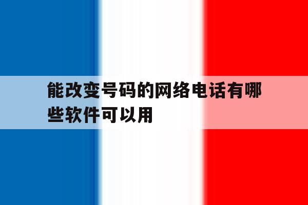 能改变号码的网络电话有哪些软件可以用 能改变号码的网络电话有哪些软件可以用