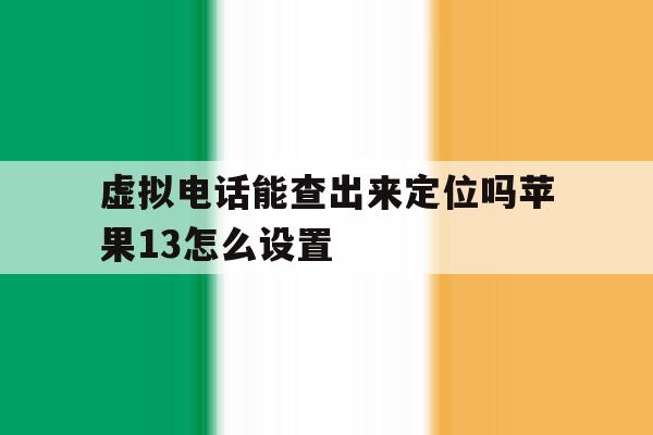 虚拟电话能查出来定位吗苹果13怎么设置 虚拟电话能查出来定位吗苹果13怎么设置