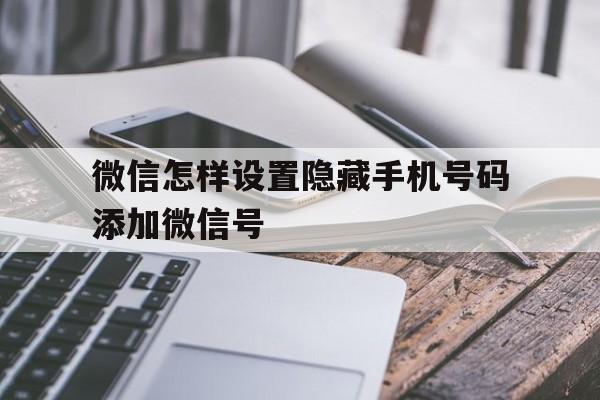微信怎样设置隐藏手机号码添加微信号 微信怎样设置隐藏手机号码添加微信号