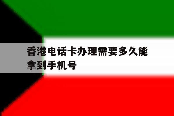香港电话卡办理需要多久能拿到手机号 香港电话卡办理需要多久能拿到手机号