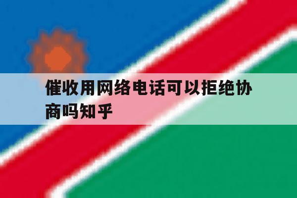 催收用网络电话可以拒绝协商吗知乎的简单介绍 催收用网络电话可以拒绝协商吗知乎的简单介绍