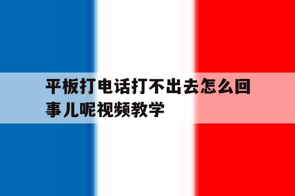 平板打电话打不出去怎么回事儿呢视频教学的简单介绍 平板打电话打不出去怎么回事儿呢视频教学的简单介绍