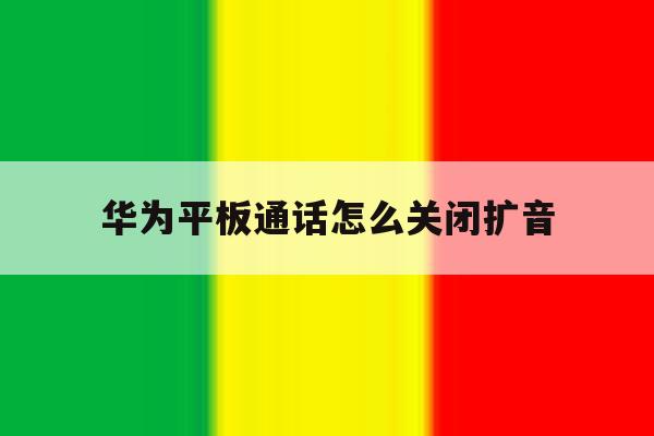 华为平板通话怎么关闭扩音 华为平板通话怎么关闭扩音