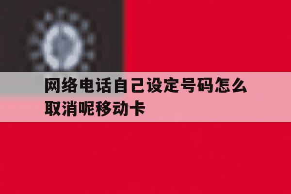 包含网络电话自己设定号码怎么取消呢移动卡的词条 包含网络电话自己设定号码怎么取消呢移动卡的词条