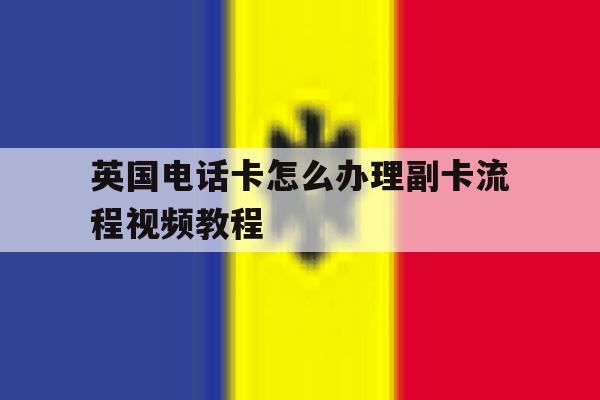 英国电话卡怎么办理副卡流程视频教程的简单介绍 英国电话卡怎么办理副卡流程视频教程的简单介绍