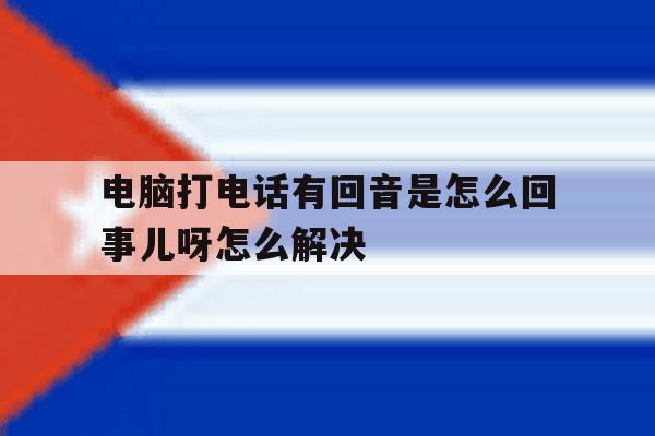 电脑打电话有回音是怎么回事儿呀怎么解决 电脑打电话有回音是怎么回事儿呀怎么解决