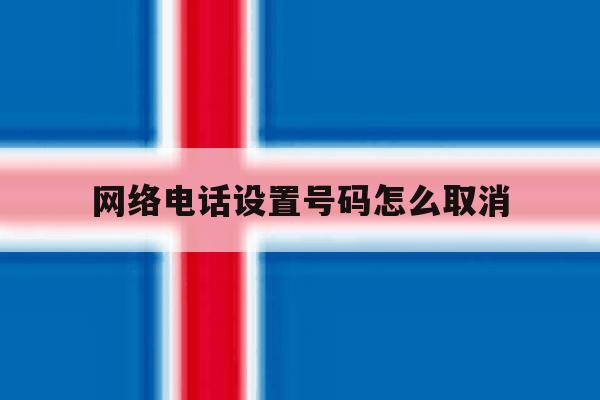 网络电话设置号码怎么取消 网络电话设置号码怎么取消