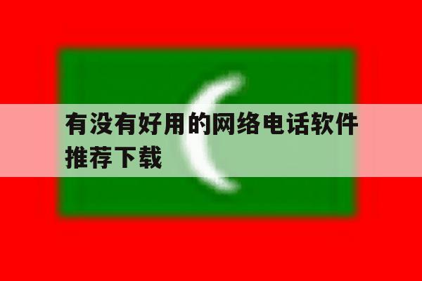 有没有好用的网络电话软件推荐下载 有没有好用的网络电话软件推荐下载