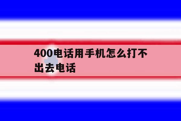 400电话用手机怎么打不出去电话 400电话用手机怎么打不出去电话