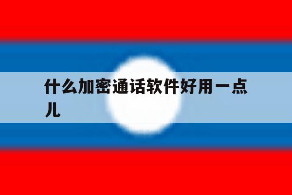什么加密通话软件好用一点儿 什么加密通话软件好用一点儿