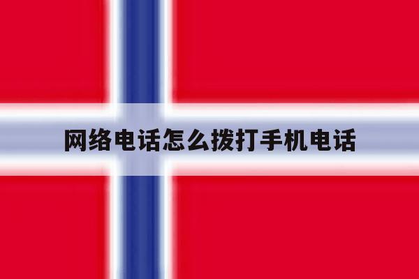 网络电话怎么拨打手机电话 网络电话怎么拨打手机电话