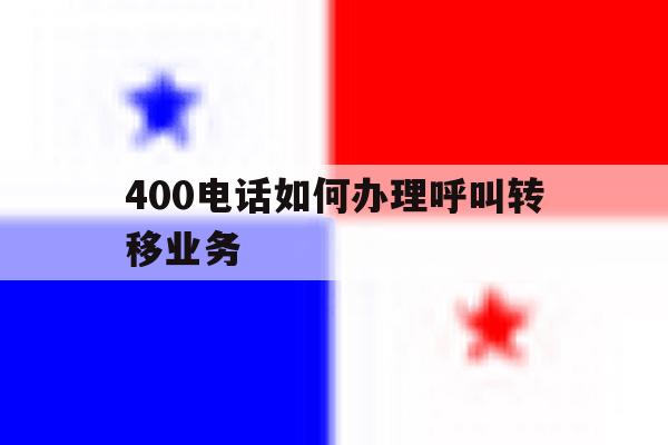 400电话如何办理呼叫转移业务 400电话如何办理呼叫转移业务