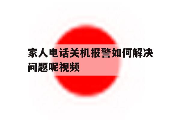 家人电话关机报警如何解决问题呢视频 家人电话关机报警如何解决问题呢视频