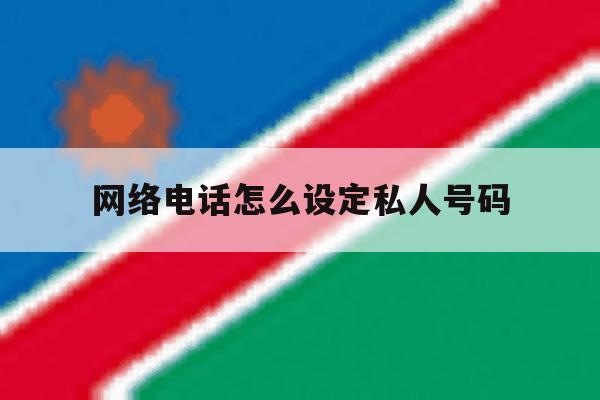 网络电话怎么设定私人号码 网络电话怎么设定私人号码