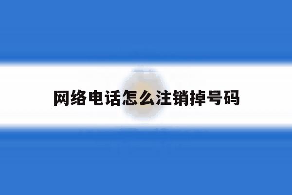 网络电话怎么注销掉号码 网络电话怎么注销掉号码