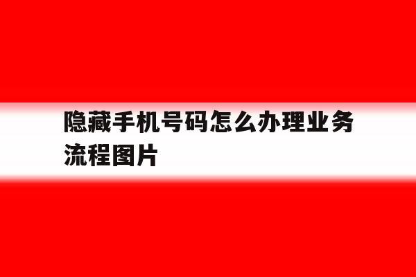包含隐藏手机号码怎么办理业务流程图片的词条 包含隐藏手机号码怎么办理业务流程图片的词条