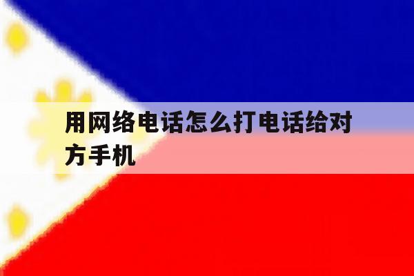 用网络电话怎么打电话给对方手机 用网络电话怎么打电话给对方手机