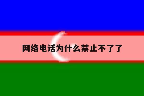 网络电话为什么禁止不了了 网络电话为什么禁止不了了