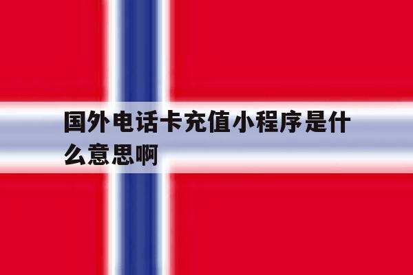关于国外电话卡充值小程序是什么意思啊的信息 关于国外电话卡充值小程序是什么意思啊的信息