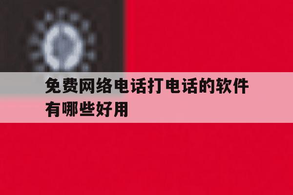 关于免费网络电话打电话的软件有哪些好用的信息 关于免费网络电话打电话的软件有哪些好用的信息