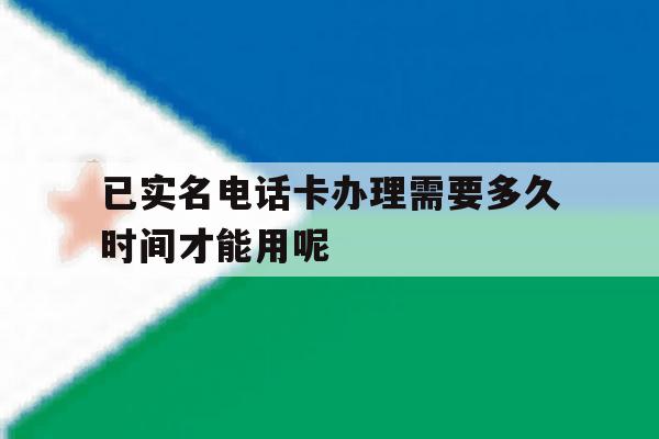 包含已实名电话卡办理需要多久时间才能用呢的词条 包含已实名电话卡办理需要多久时间才能用呢的词条