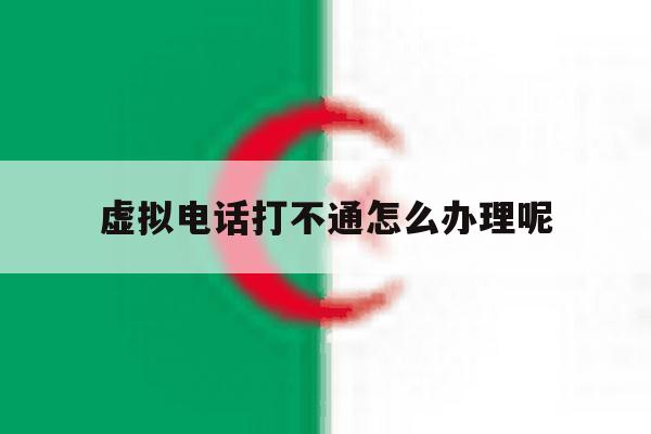 虚拟电话打不通怎么办理呢 虚拟电话打不通怎么办理呢