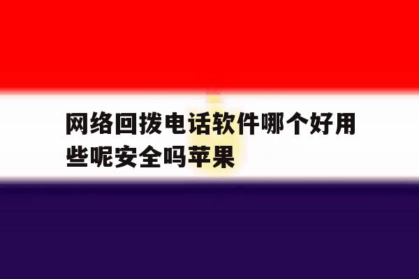 网络回拨电话软件哪个好用些呢安全吗苹果 网络回拨电话软件哪个好用些呢安全吗苹果