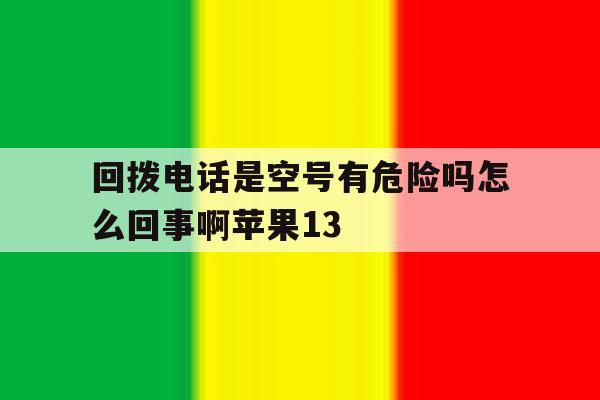 回拨电话是空号有危险吗怎么回事啊苹果13的简单介绍 回拨电话是空号有危险吗怎么回事啊苹果13的简单介绍