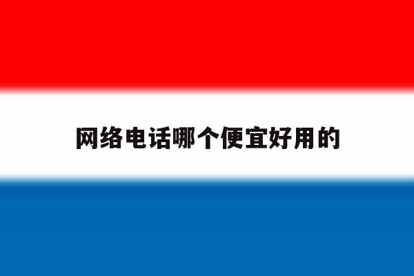 关于网络电话哪个便宜好用的的信息 关于网络电话哪个便宜好用的的信息