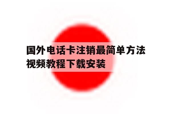 国外电话卡注销最简单方法视频教程下载安装的简单介绍 国外电话卡注销最简单方法视频教程下载安装的简单介绍