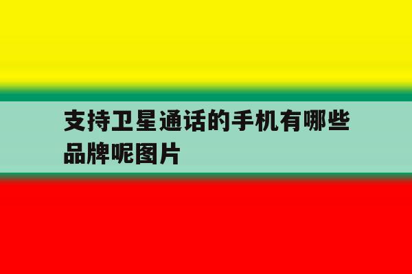 支持卫星通话的手机有哪些品牌呢图片 支持卫星通话的手机有哪些品牌呢图片