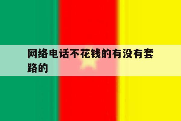 网络电话不花钱的有没有套路的 网络电话不花钱的有没有套路的