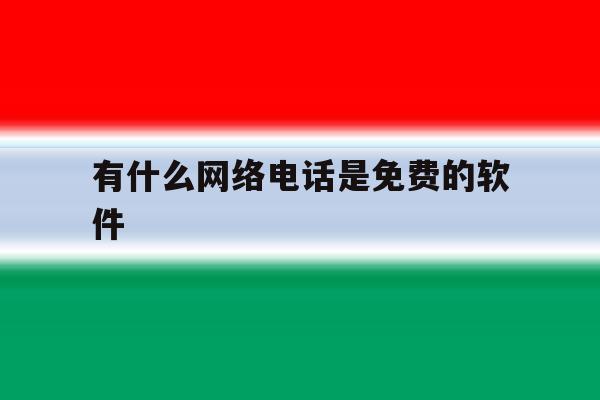 有什么网络电话是免费的软件 有什么网络电话是免费的软件