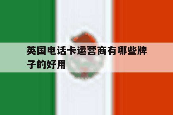 英国电话卡运营商有哪些牌子的好用 英国电话卡运营商有哪些牌子的好用