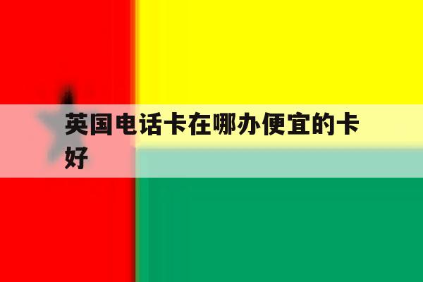 英国电话卡在哪办便宜的卡好 英国电话卡在哪办便宜的卡好