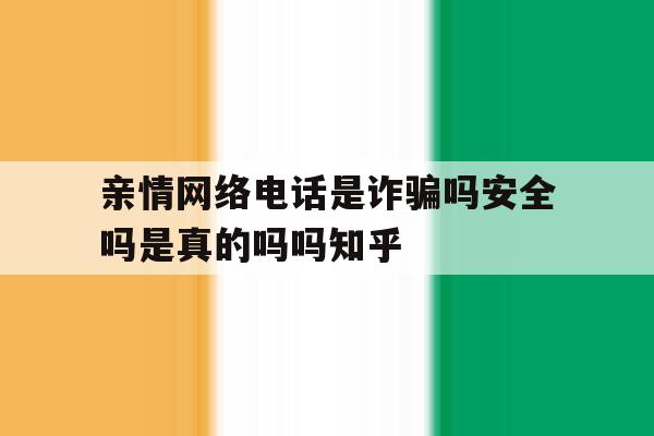包含亲情网络电话是诈骗吗安全吗是真的吗吗知乎的词条 包含亲情网络电话是诈骗吗安全吗是真的吗吗知乎的词条