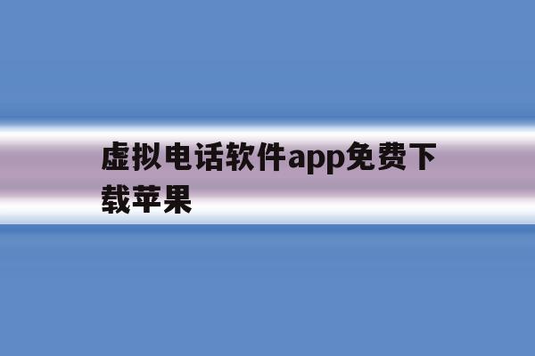 虚拟电话软件app免费下载苹果 虚拟电话软件app免费下载苹果