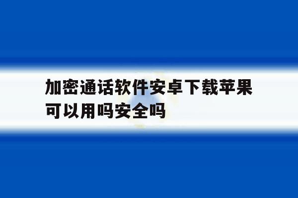 加密通话软件安卓下载苹果可以用吗安全吗的简单介绍 加密通话软件安卓下载苹果可以用吗安全吗的简单介绍