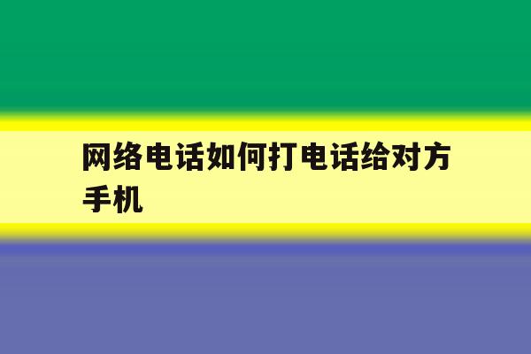 网络电话如何打电话给对方手机 网络电话如何打电话给对方手机