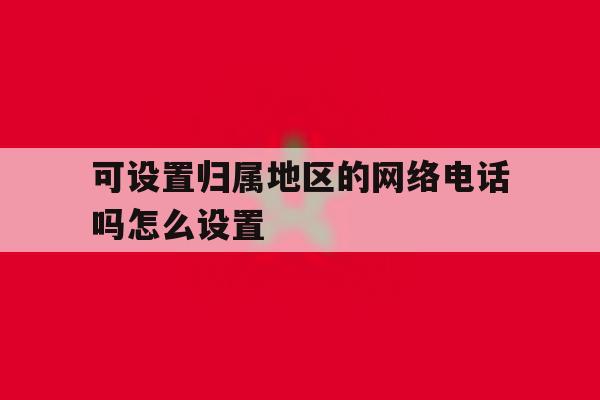 可设置归属地区的网络电话吗怎么设置的简单介绍 可设置归属地区的网络电话吗怎么设置的简单介绍