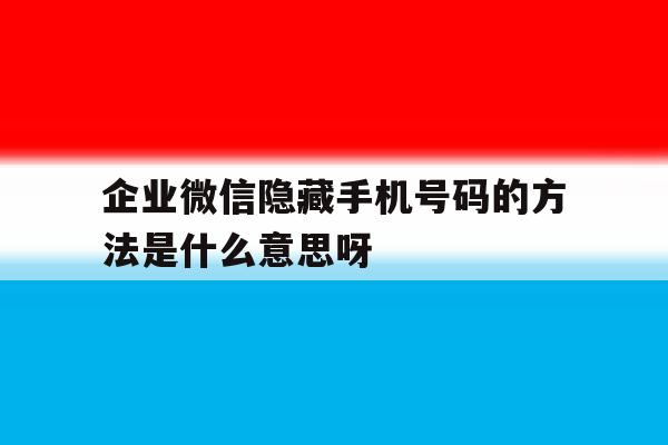 包含企业微信隐藏手机号码的方法是什么意思呀的词条 包含企业微信隐藏手机号码的方法是什么意思呀的词条