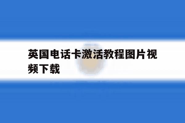 英国电话卡激活教程图片视频下载 英国电话卡激活教程图片视频下载