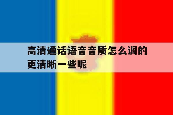 包含高清通话语音音质怎么调的更清晰一些呢的词条 包含高清通话语音音质怎么调的更清晰一些呢的词条
