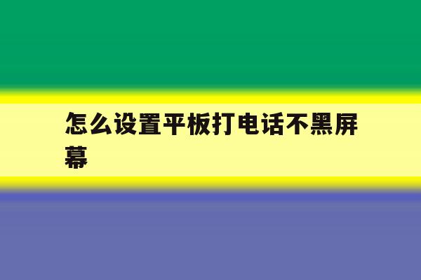 怎么设置平板打电话不黑屏幕 怎么设置平板打电话不黑屏幕