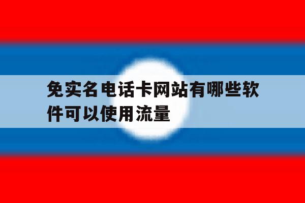 免实名电话卡网站有哪些软件可以使用流量的简单介绍 免实名电话卡网站有哪些软件可以使用流量的简单介绍