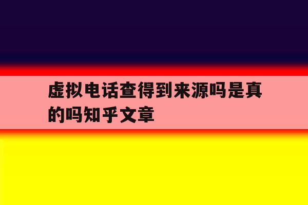 虚拟电话查得到来源吗是真的吗知乎文章的简单介绍 虚拟电话查得到来源吗是真的吗知乎文章的简单介绍
