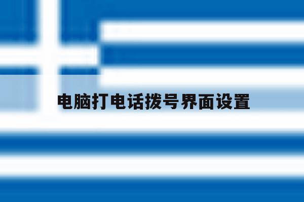 电脑打电话拨号界面设置 电脑打电话拨号界面设置