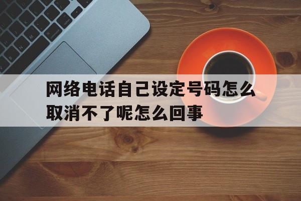 关于网络电话自己设定号码怎么取消不了呢怎么回事的信息 关于网络电话自己设定号码怎么取消不了呢怎么回事的信息